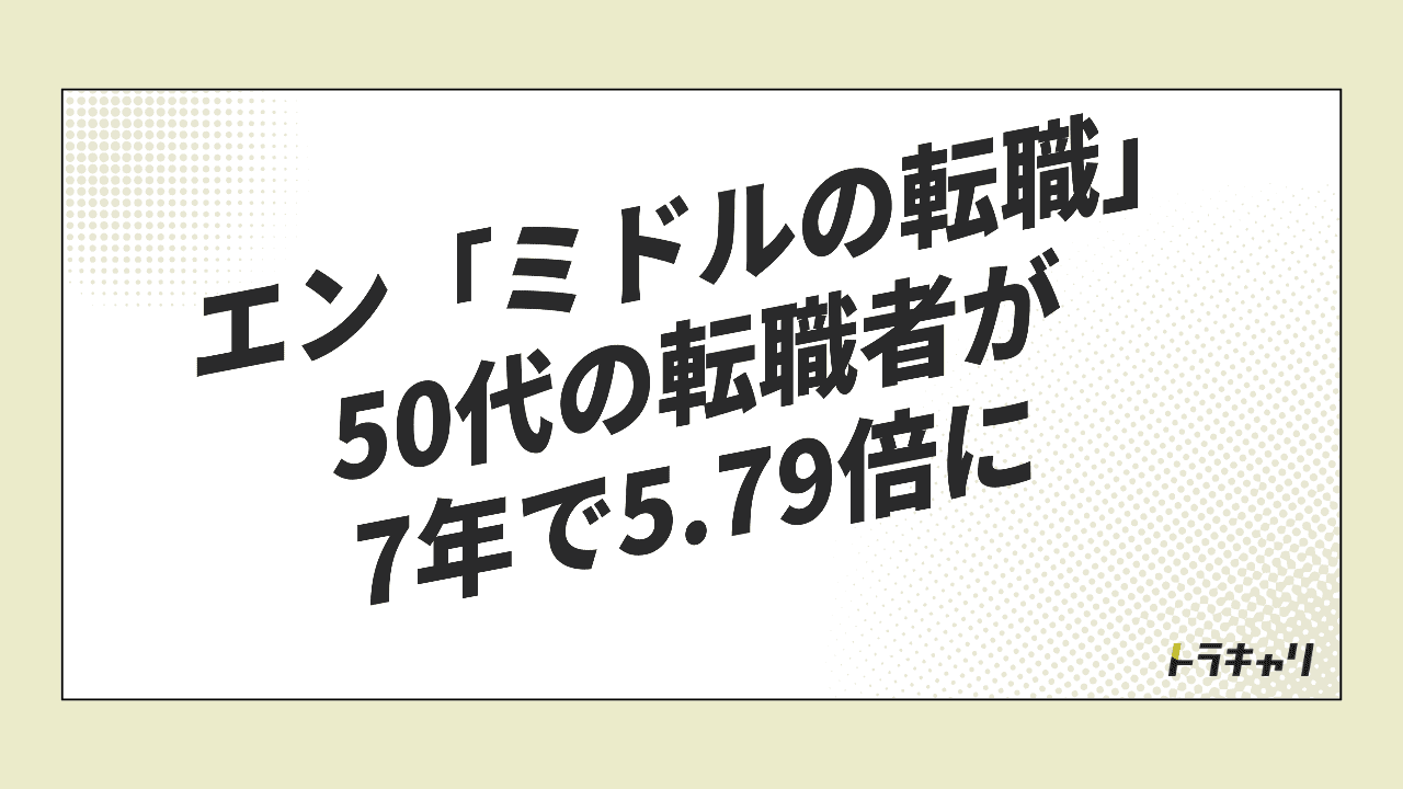 50代の転職者が7年で5.79倍に。エン『ミドルの転職』データで読む、ミドル転職の広がりと分かれ方