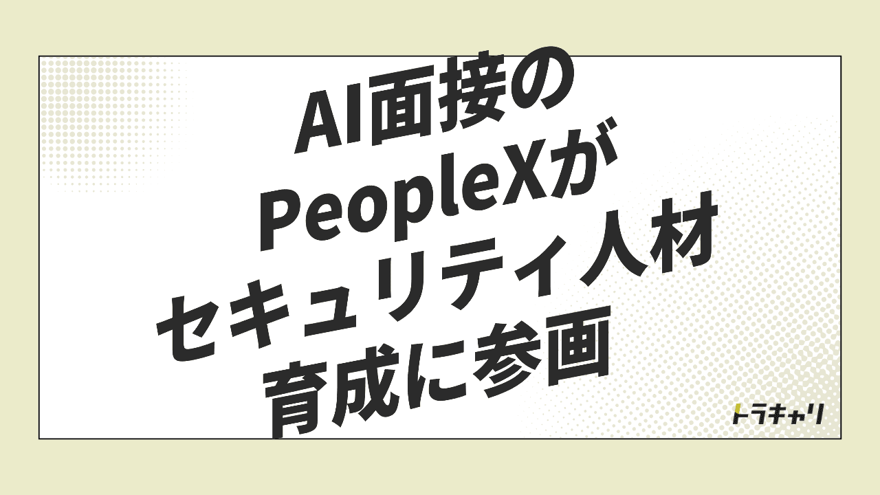 AI面接のPeopleXが『育成』へ広げる理由——セキュリティ人材分野への参画を読む