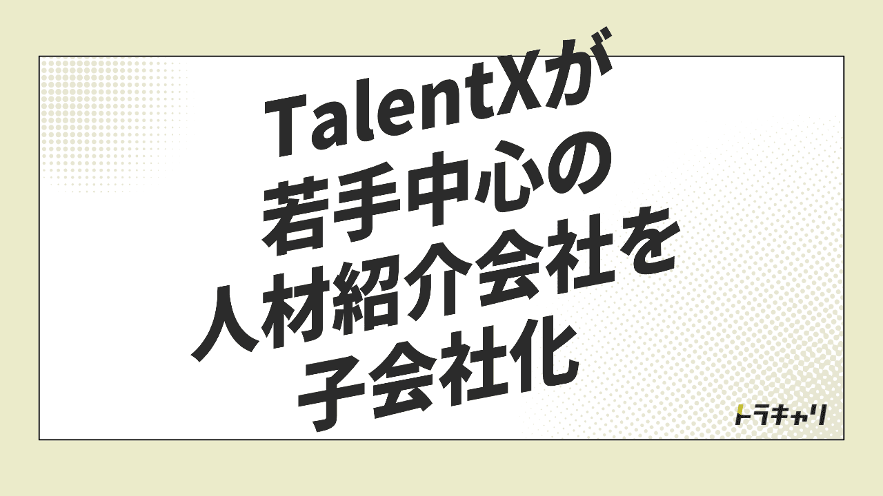 TalentXが人材紹介会社を子会社化 採用プラットフォームが『成果報酬』の層を厚くする意味